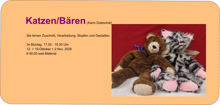 Info zur Kursanmeldung   Katzen/Bären (Karin Doleschal) Sie lernen Zuschnitt, Verarbeitung, Stopfen und Gestalten.  3x Montag  17.00 - 19.30 Uhr 12. + 19.Oktober + 2.Nov. 2026 € 90,00 exkl.Material